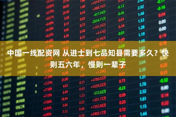 中国一线配资网 从进士到七品知县需要多久？快则五六年，慢则一辈子