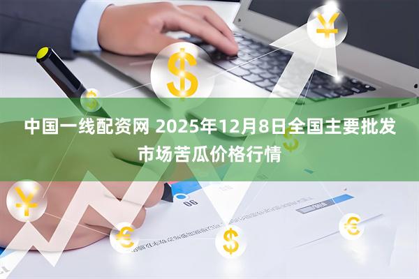 中国一线配资网 2025年12月8日全国主要批发市场苦瓜价格行情