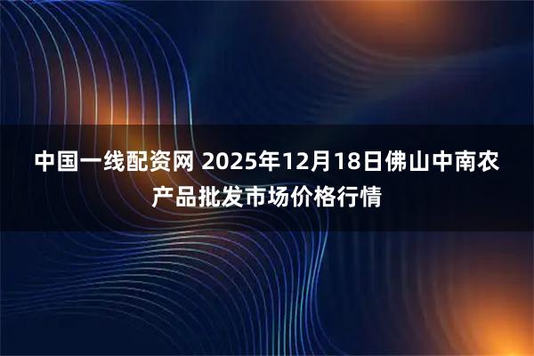 中国一线配资网 2025年12月18日佛山中南农产品批发市场价格行情