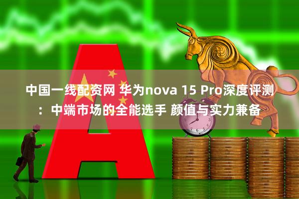 中国一线配资网 华为nova 15 Pro深度评测：中端市场的全能选手 颜值与实力兼备
