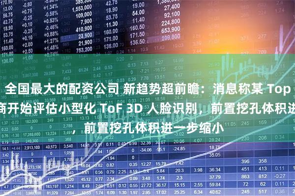 全国最大的配资公司 新趋势超前瞻：消息称某 Top5 国产厂商开始评估小型化 ToF 3D 人脸识别，前置挖孔体积进一步缩小