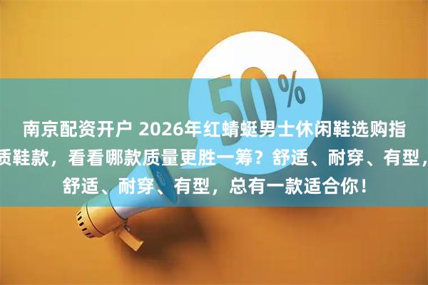 南京配资开户 2026年红蜻蜓男士休闲鞋选购指南：精选6款高品质鞋款，看看哪款质量更胜一筹？舒适、耐穿、有型，总有一款适合你！