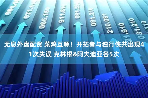 无息外盘配资 菜鸡互啄！开拓者与独行侠共出现41次失误 克林根&阿夫迪亚各5次