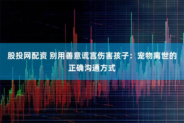股投网配资 别用善意谎言伤害孩子：宠物离世的正确沟通方式