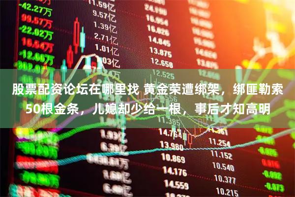 股票配资论坛在哪里找 黄金荣遭绑架，绑匪勒索50根金条，儿媳却少给一根，事后才知高明