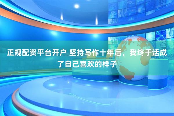 正规配资平台开户 坚持写作十年后，我终于活成了自己喜欢的样子