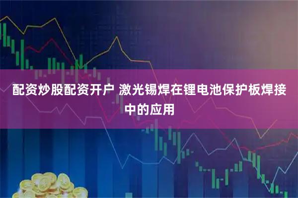 配资炒股配资开户 激光锡焊在锂电池保护板焊接中的应用