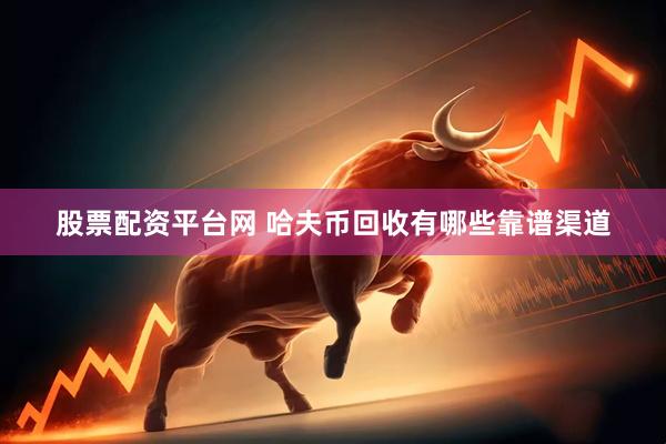 股票配资平台网 哈夫币回收有哪些靠谱渠道