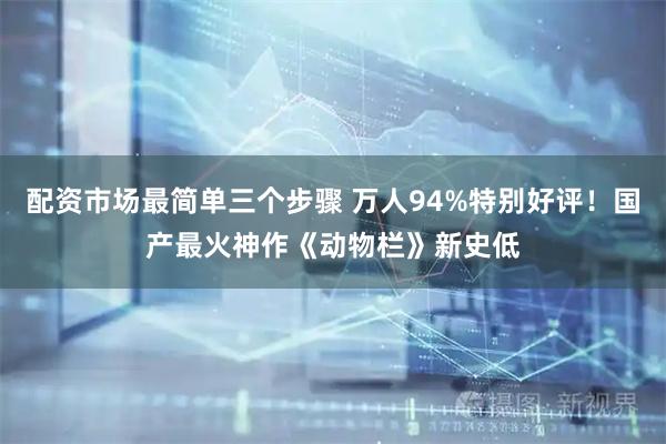 配资市场最简单三个步骤 万人94%特别好评！国产最火神作《动物栏》新史低