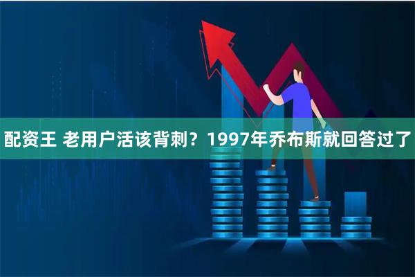 配资王 老用户活该背刺？1997年乔布斯就回答过了
