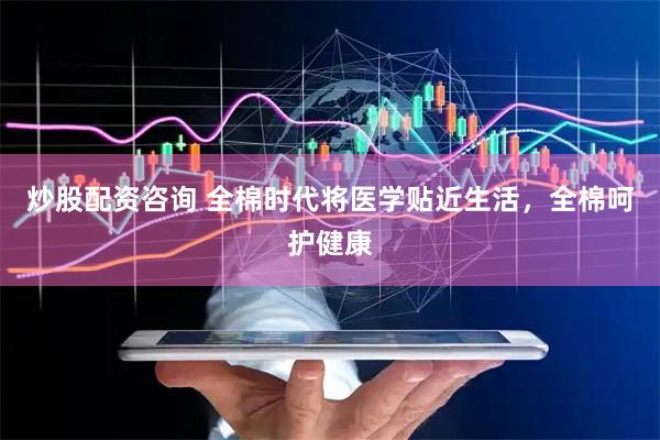 炒股配资咨询 全棉时代将医学贴近生活，全棉呵护健康
