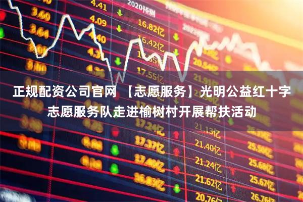 正规配资公司官网 【志愿服务】光明公益红十字志愿服务队走进榆树村开展帮扶活动