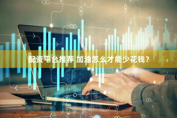 配资平台推荐 加油怎么才能少花钱？