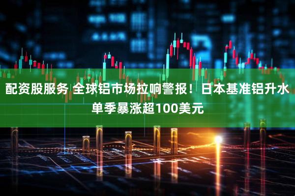 配资股服务 全球铝市场拉响警报！日本基准铝升水单季暴涨超100美元