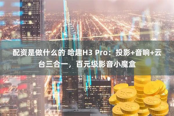 配资是做什么的 哈趣H3 Pro：投影+音响+云台三合一，百元级影音小魔盒