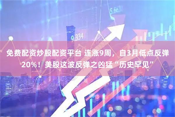 免费配资炒股配资平台 连涨9周，自3月低点反弹20%！美股这波反弹之凶猛“历史罕见”