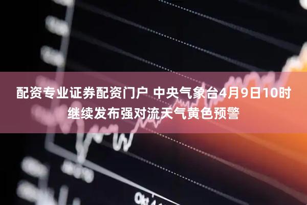 配资专业证券配资门户 中央气象台4月9日10时继续发布强对流天气黄色预警