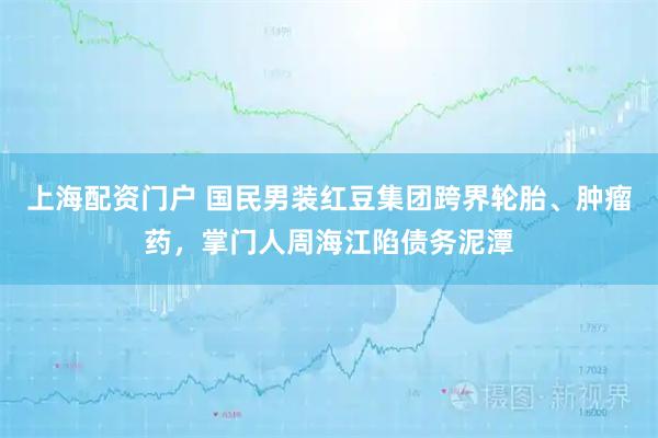 上海配资门户 国民男装红豆集团跨界轮胎、肿瘤药，掌门人周海江陷债务泥潭